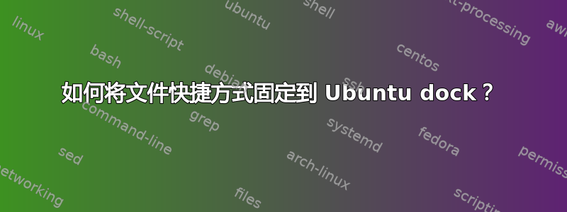 如何将文件快捷方式固定到 Ubuntu dock？