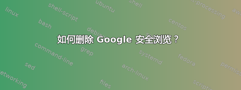 如何删除 Google 安全浏览？