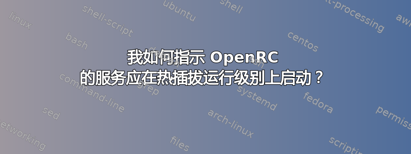 我如何指示 OpenRC 的服务应在热插拔运行级别上启动？