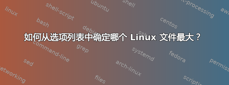 如何从选项列表中确定哪个 Linux 文件最大？