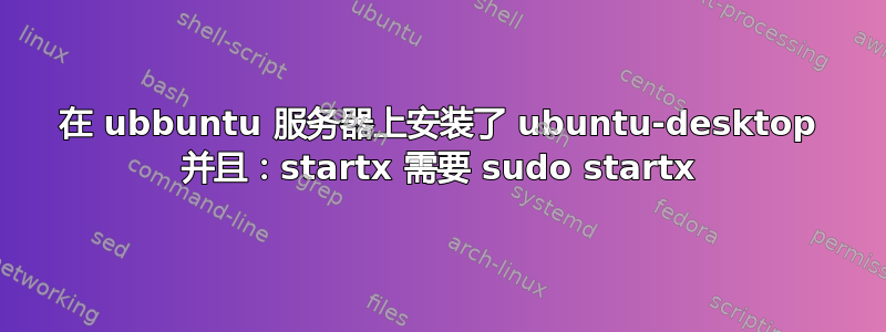 在 ubbuntu 服务器上安装了 ubuntu-desktop 并且：startx 需要 sudo startx