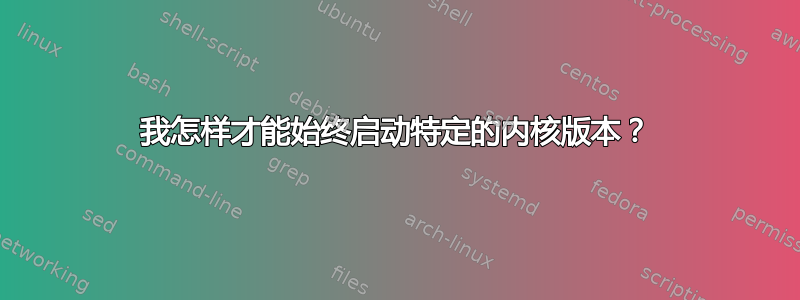 我怎样才能始终启动特定的内核版本？