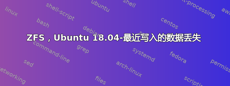 ZFS，Ubuntu 18.04-最近写入的数据丢失