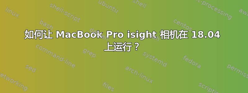 如何让 MacBook Pro isight 相机在 18.04 上运行？