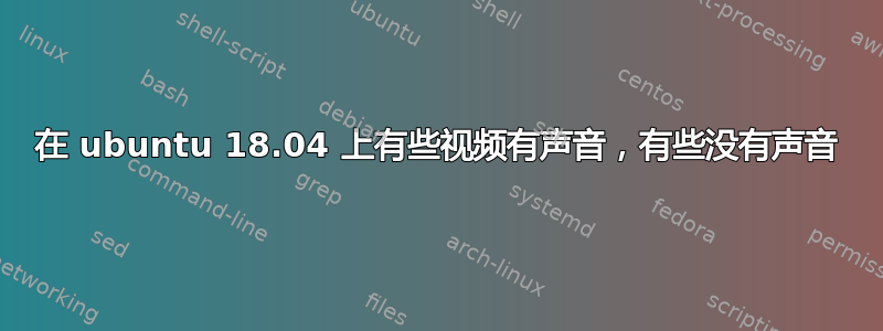 在 ubuntu 18.04 上有些视频有声音，有些没有声音