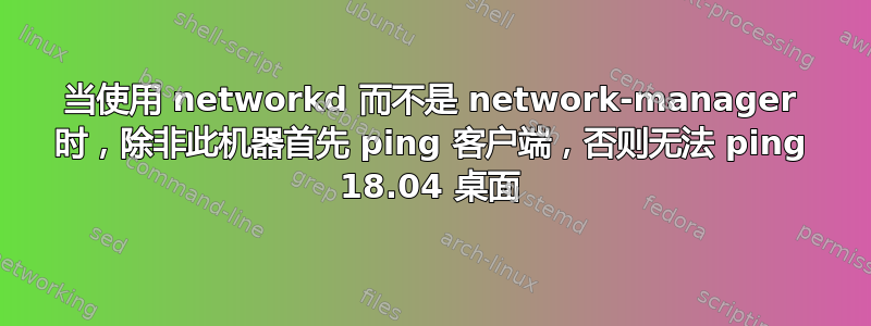 当使用 networkd 而不是 network-manager 时，除非此机器首先 ping 客户端，否则无法 ping 18.04 桌面