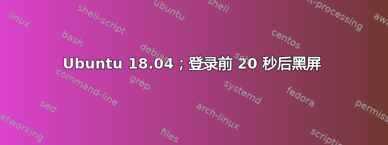 Ubuntu 18.04；登录前 20 秒后黑屏