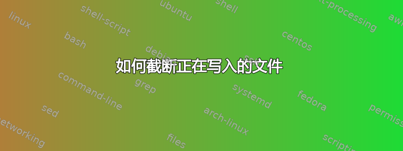 如何截断正在写入的文件