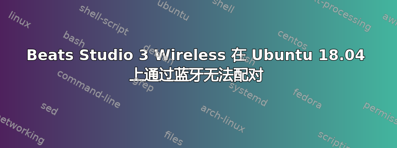 Beats Studio 3 Wireless 在 Ubuntu 18.04 上通过蓝牙无法配对