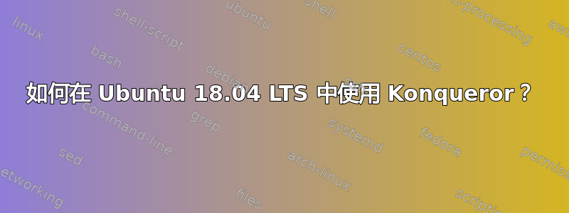 如何在 Ubuntu 18.04 LTS 中使用 Konqueror？