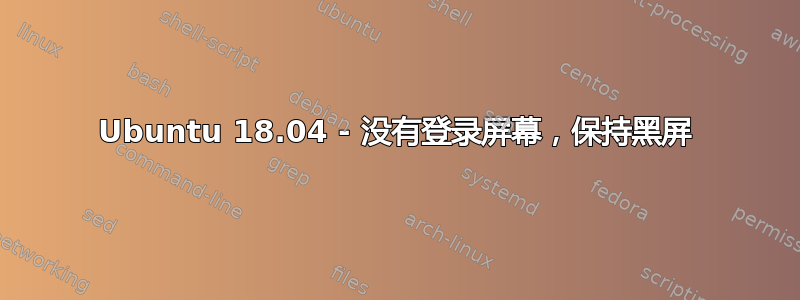 Ubuntu 18.04 - 没有登录屏幕，保持黑屏