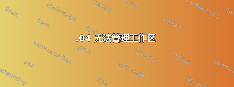 18.04 无法管理工作区