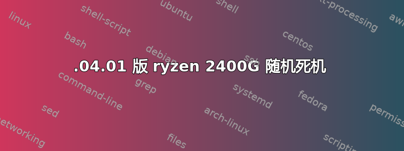 18.04.01 版 ryzen 2400G 随机死机