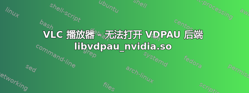 VLC 播放器 - 无法打开 VDPAU 后端 libvdpau_nvidia.so