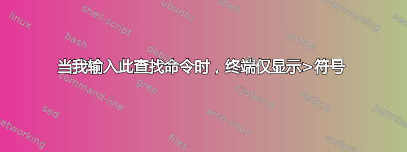 当我输入此查找命令时，终端仅显示>符号