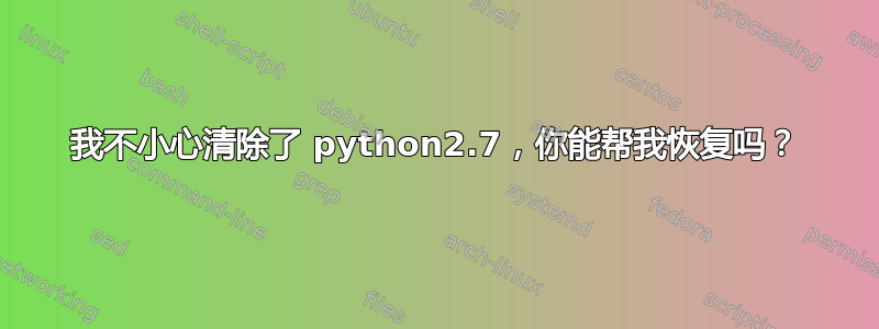 我不小心清除了 python2.7，你能帮我恢复吗？