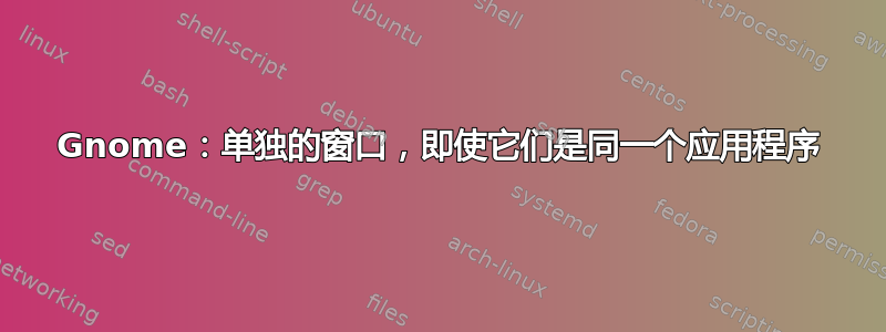 Gnome：单独的窗口，即使它们是同一个应用程序