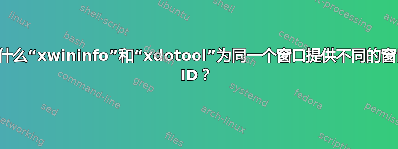 为什么“xwininfo”和“xdotool”为同一个窗口提供不同的窗口 ID？
