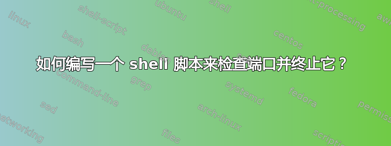 如何编写一个 shell 脚本来检查端口并终止它？