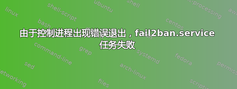 由于控制进程出现错误退出，fail2ban.service 任务失败