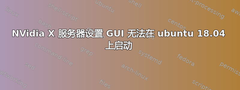 NVidia X 服务器设置 GUI 无法在 ubuntu 18.04 上启动