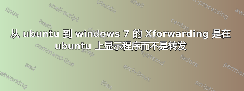 从 ubuntu 到 windows 7 的 Xforwarding 是在 ubuntu 上显示程序而不是转发