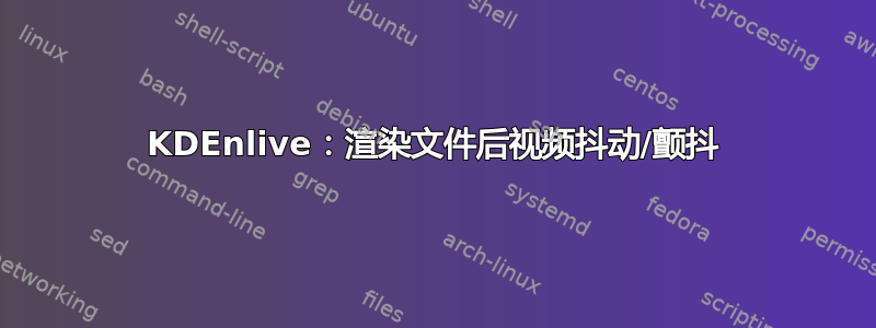 KDEnlive：渲染文件后视频抖动/颤抖