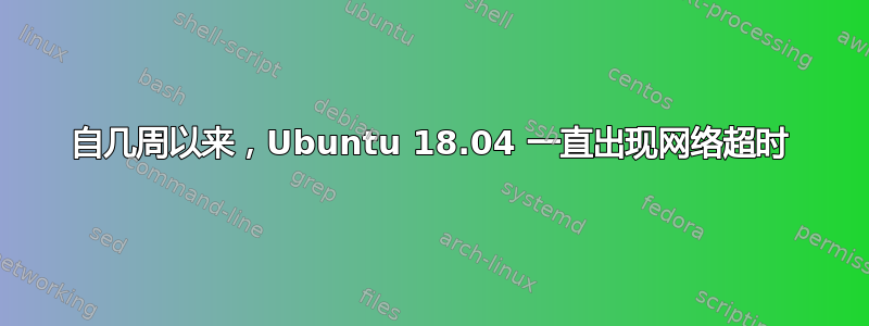 自几周以来，Ubuntu 18.04 一直出现网络超时