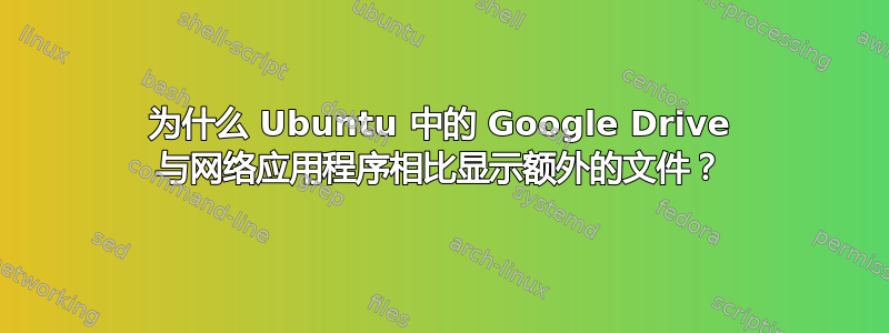 为什么 Ubuntu 中的 Google Drive 与网络应用程序相比显示额外的文件？