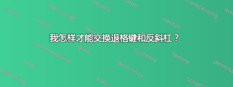 我怎样才能交换退格键和反斜杠？