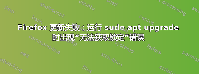 Firefox 更新失败；运行 sudo apt upgrade 时出现“无法获取锁定”错误