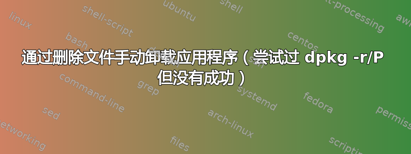 通过删除文件手动卸载应用程序（尝试过 dpkg -r/P 但没有成功）