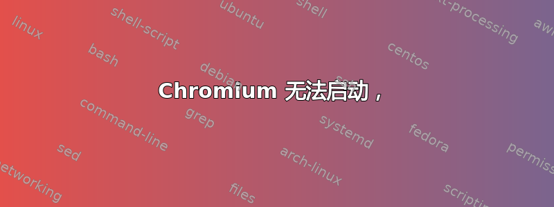 Chromium 无法启动，