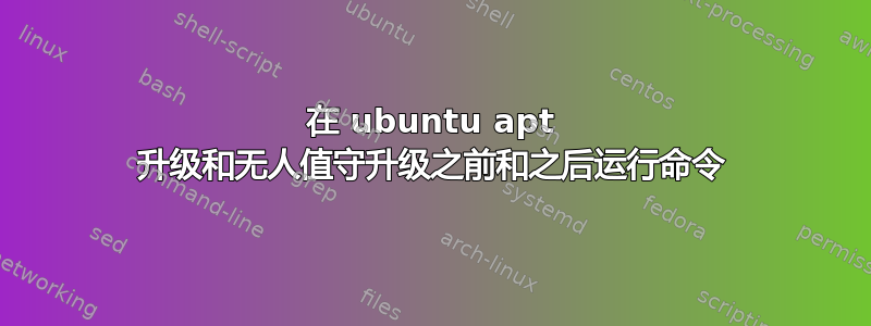 在 ubuntu apt 升级和无人值守升级之前和之后运行命令