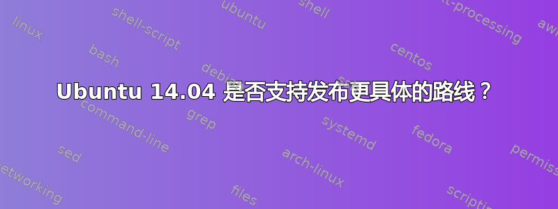 Ubuntu 14.04 是否支持发布更具体的路线？