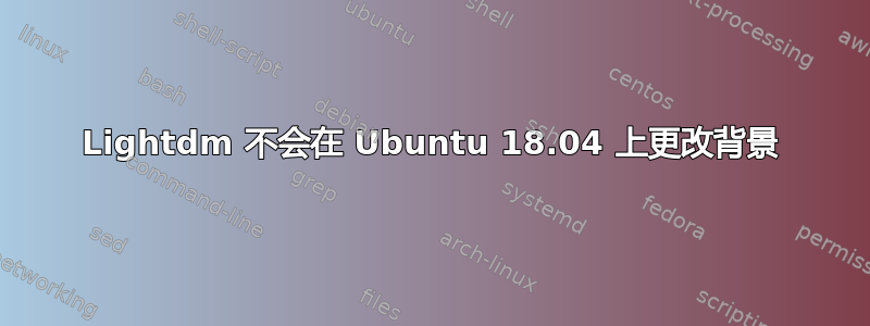 Lightdm 不会在 Ubuntu 18.04 上更改背景