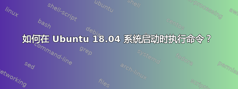 如何在 Ubuntu 18.04 系统启动时执行命令？