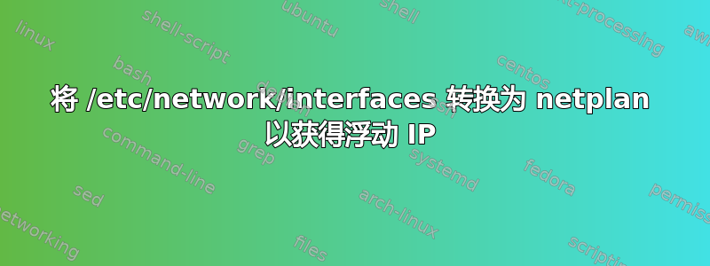 将 /etc/network/interfaces 转换为 netplan 以获得浮动 IP