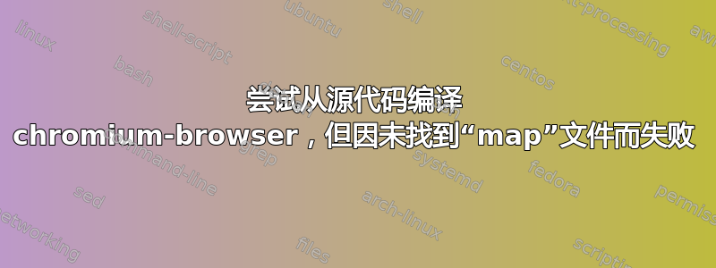 尝试从源代码编译 chromium-browser，但因未找到“map”文件而失败