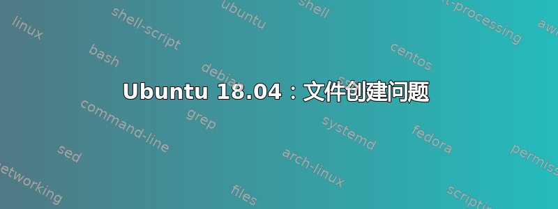 Ubuntu 18.04：文件创建问题