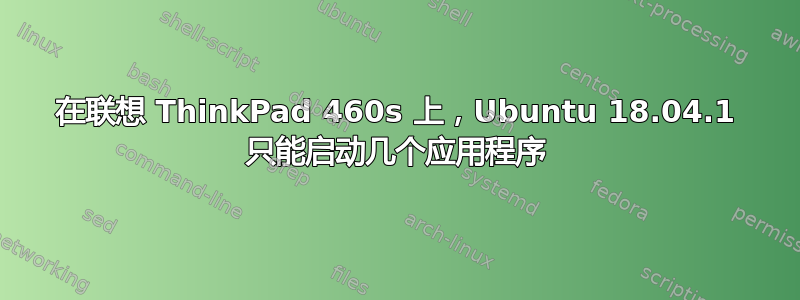 在联想 ThinkPad 460s 上，Ubuntu 18.04.1 只能启动几个应用程序