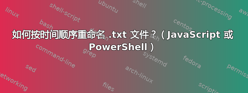 如何按时间顺序重命名 .txt 文件？（JavaScript 或 PowerShell）