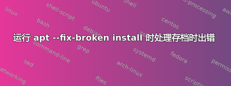 运行 apt --fix-broken install 时处理存档时出错