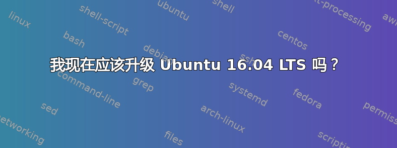 我现在应该升级 Ubuntu 16.04 LTS 吗？