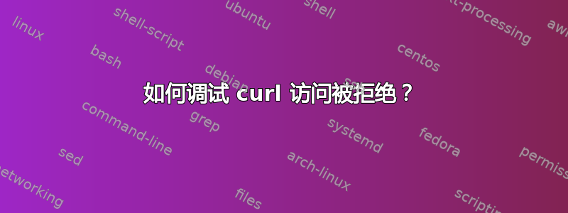 如何调试 curl 访问被拒绝？