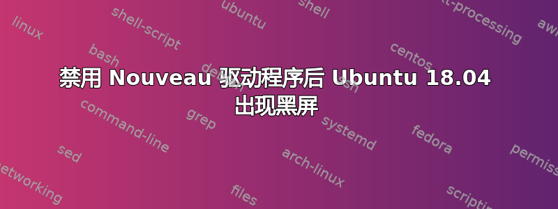 禁用 Nouveau 驱动程序后 Ubuntu 18.04 出现黑屏