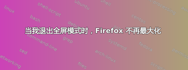 当我退出全屏模式时，Firefox 不再最大化