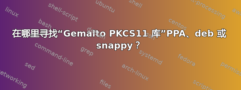 在哪里寻找“Gemalto PKCS11 库”PPA、deb 或 snappy？