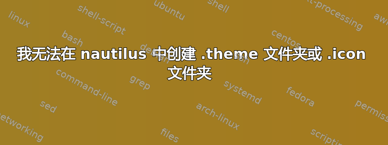 我无法在 nautilus 中创建 .theme 文件夹或 .icon 文件夹 