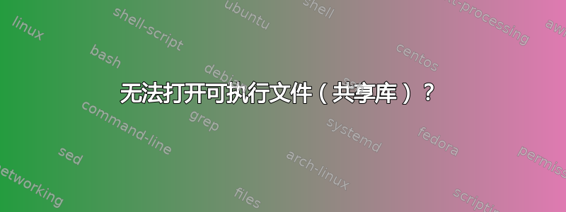 无法打开可执行文件（共享库）？